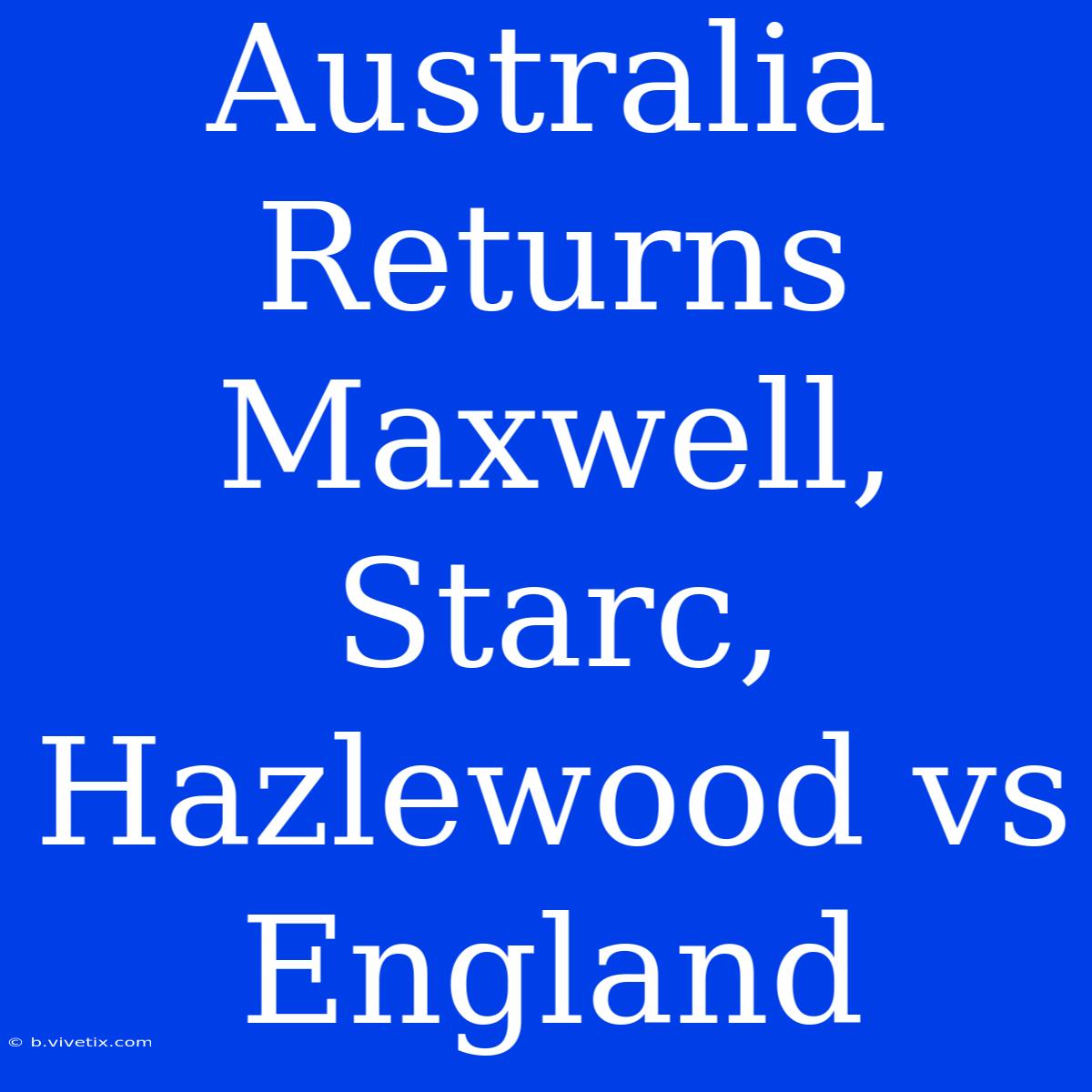 Australia Returns Maxwell, Starc, Hazlewood Vs England