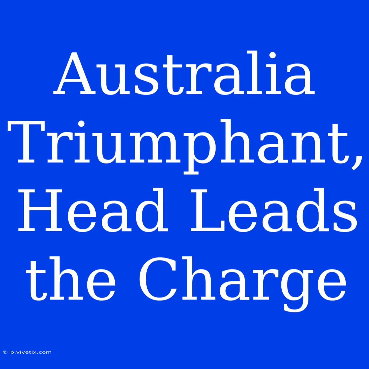 Australia Triumphant, Head Leads The Charge