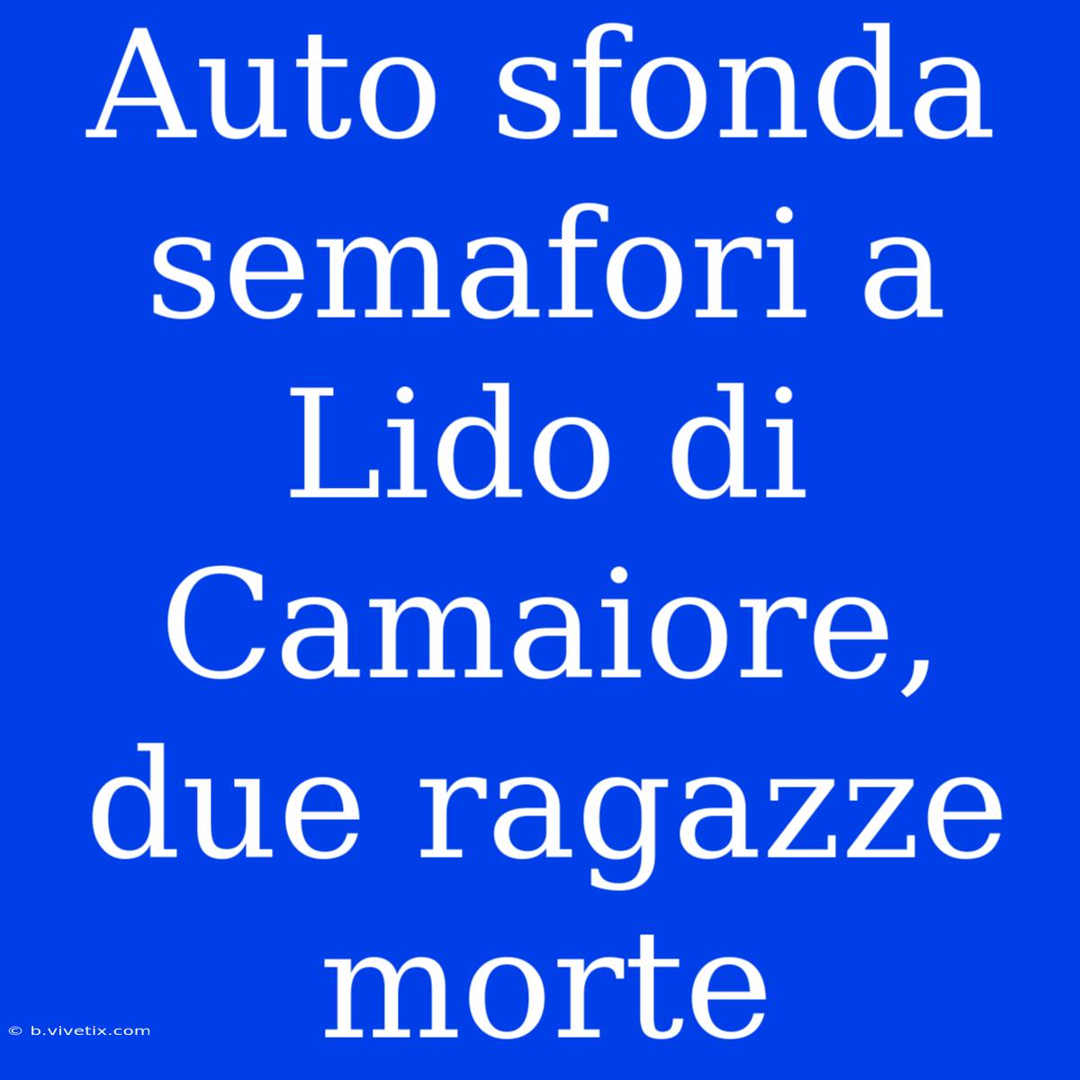 Auto Sfonda Semafori A Lido Di Camaiore, Due Ragazze Morte