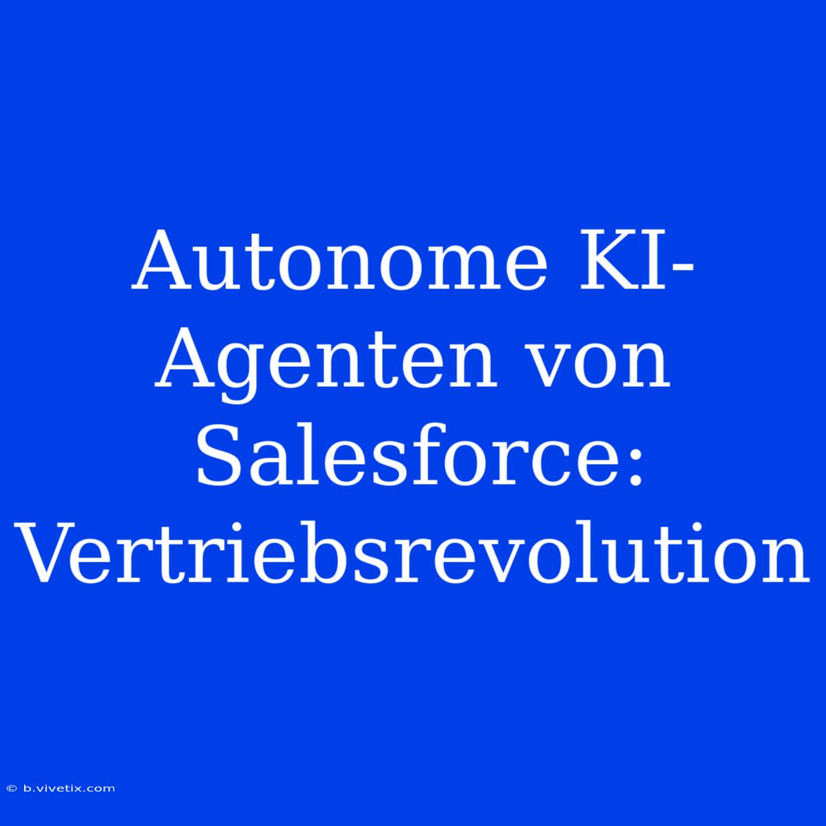 Autonome KI-Agenten Von Salesforce: Vertriebsrevolution 