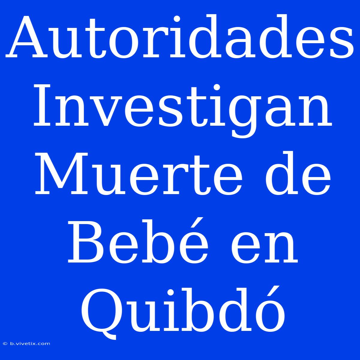 Autoridades Investigan Muerte De Bebé En Quibdó