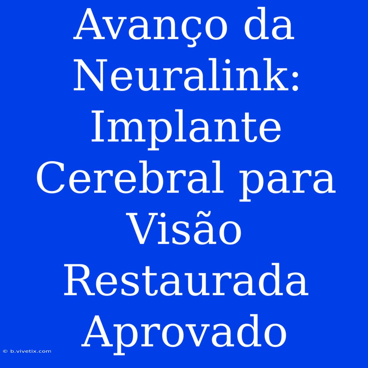 Avanço Da Neuralink: Implante Cerebral Para Visão Restaurada Aprovado