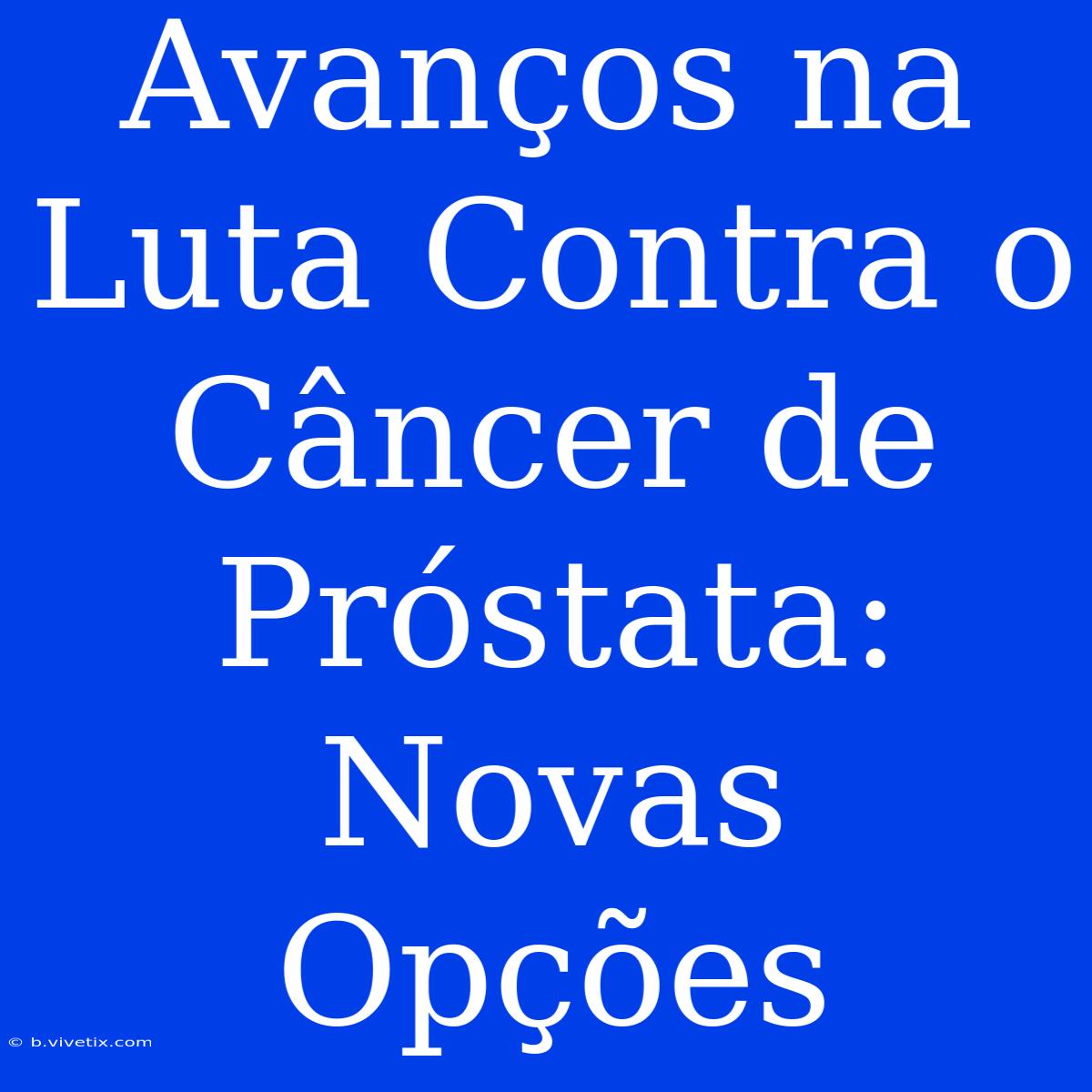 Avanços Na Luta Contra O Câncer De Próstata: Novas Opções