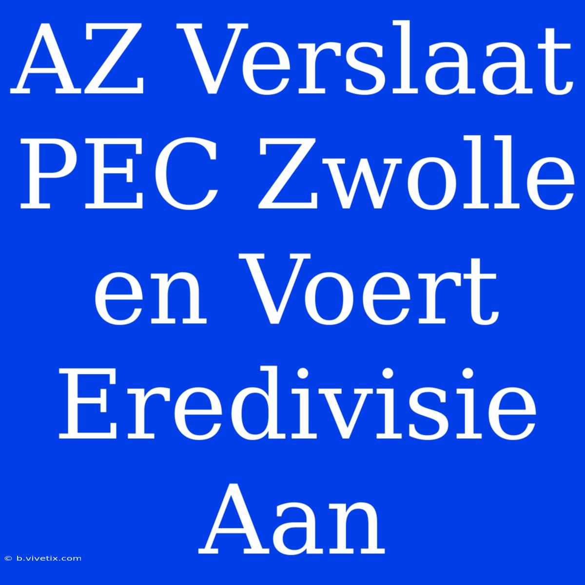 AZ Verslaat PEC Zwolle En Voert Eredivisie Aan