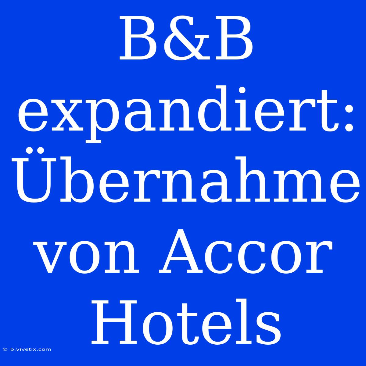 B&B Expandiert: Übernahme Von Accor Hotels 