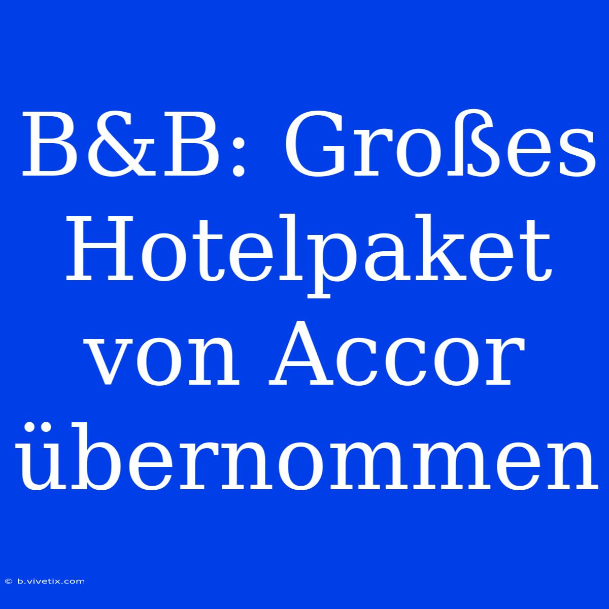 B&B: Großes Hotelpaket Von Accor Übernommen