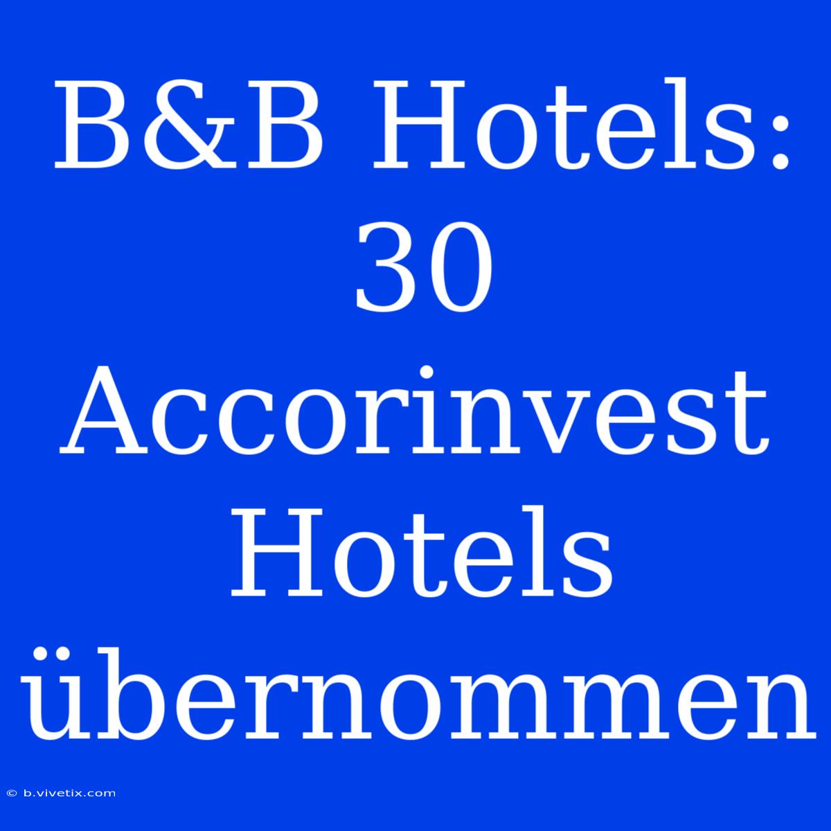 B&B Hotels: 30 Accorinvest Hotels Übernommen