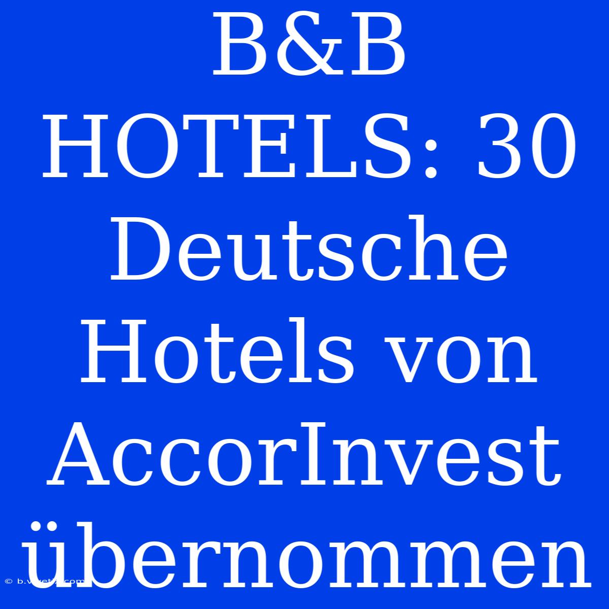 B&B HOTELS: 30 Deutsche Hotels Von AccorInvest Übernommen