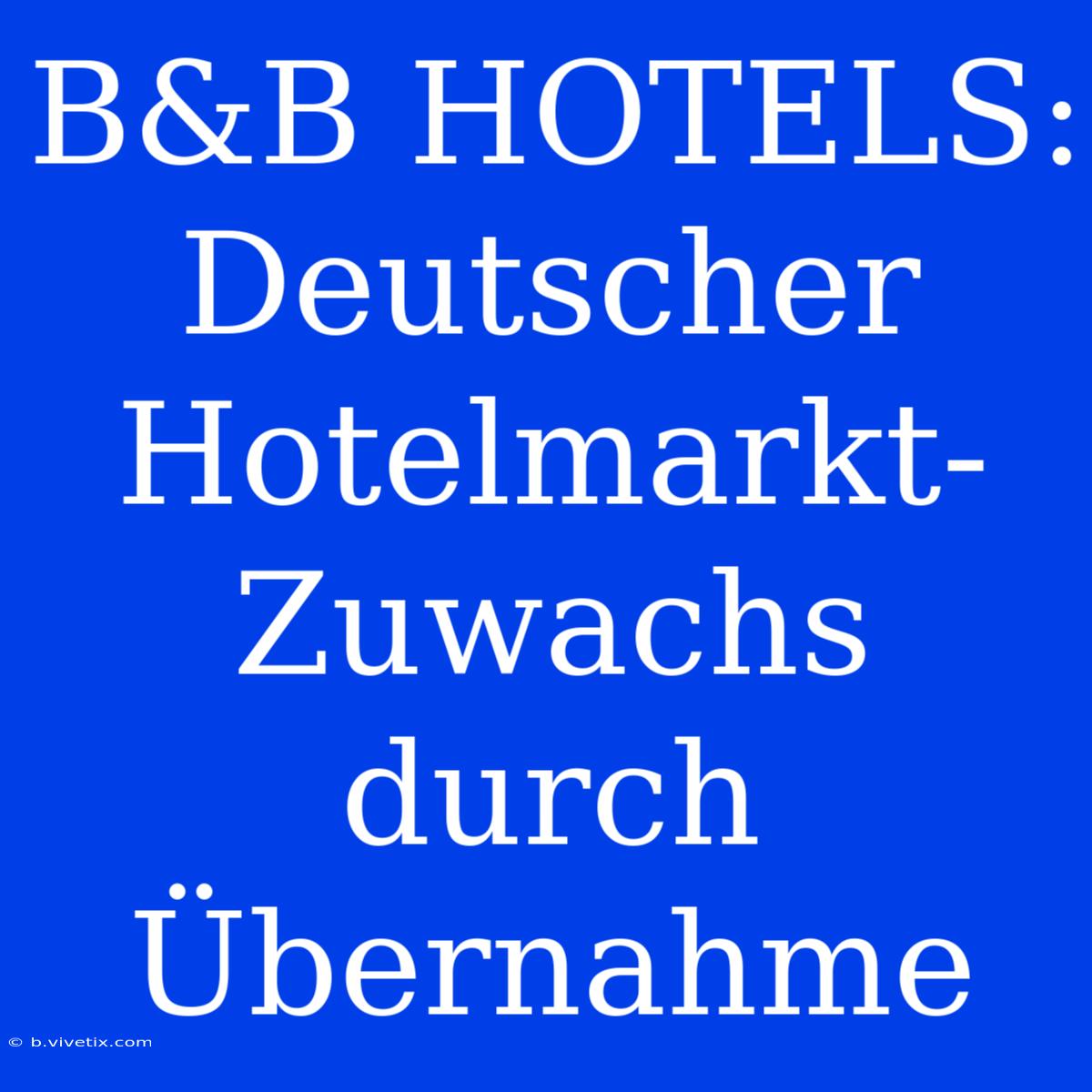 B&B HOTELS: Deutscher Hotelmarkt-Zuwachs Durch Übernahme