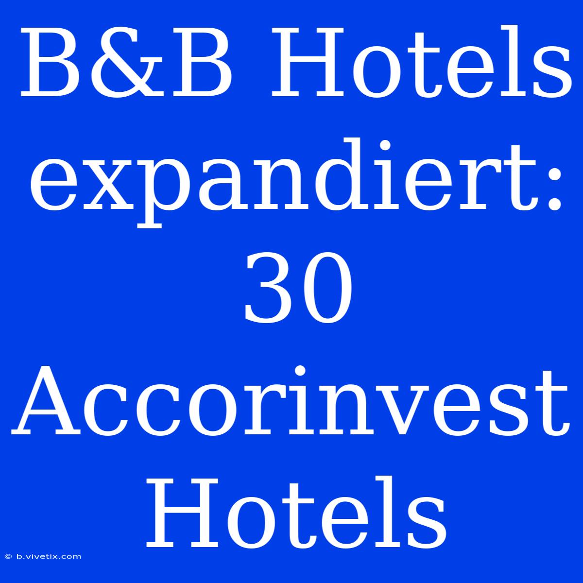 B&B Hotels Expandiert: 30 Accorinvest Hotels