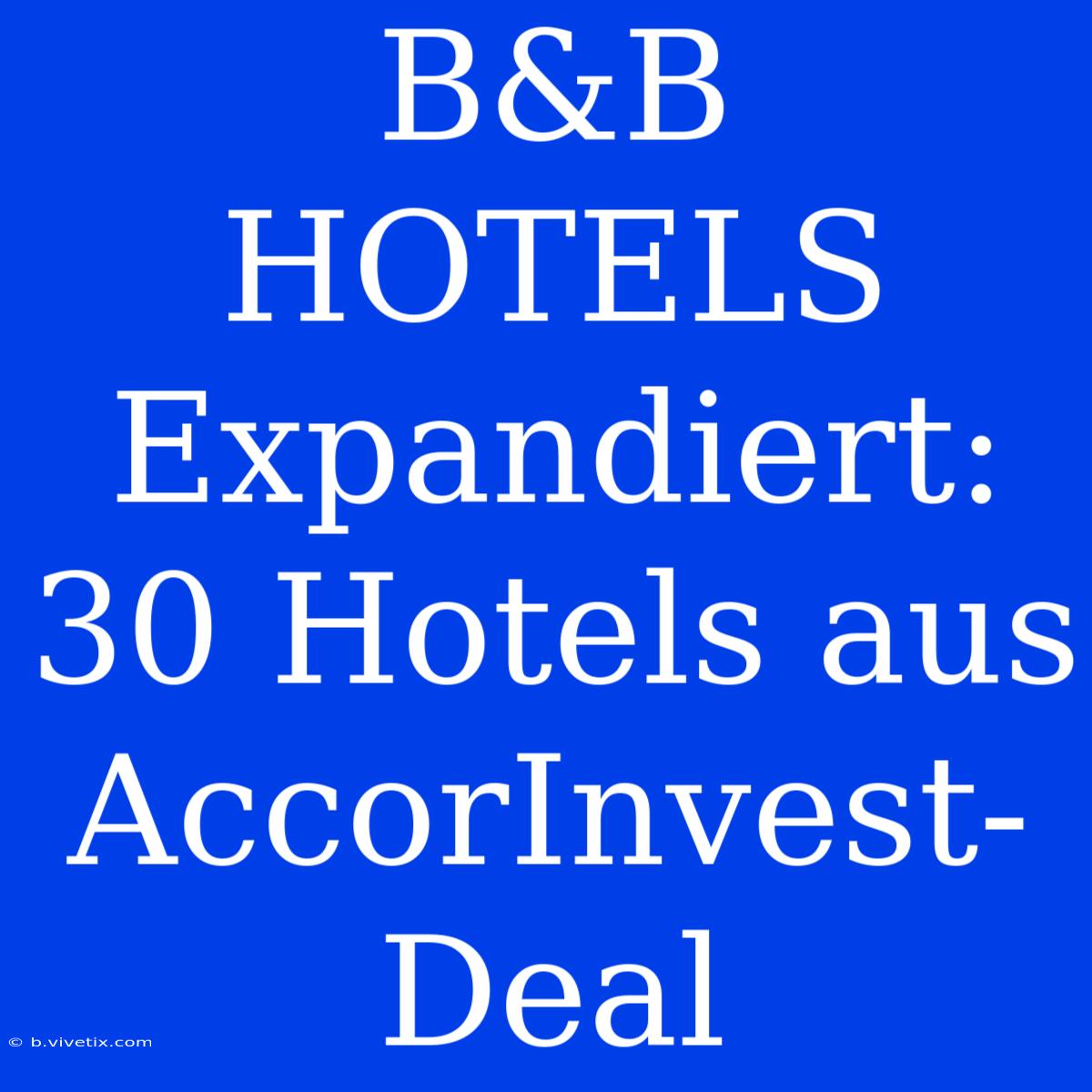 B&B HOTELS Expandiert: 30 Hotels Aus AccorInvest-Deal