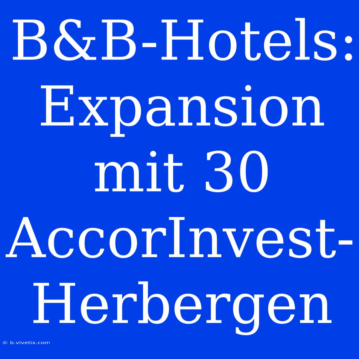 B&B-Hotels: Expansion Mit 30 AccorInvest-Herbergen