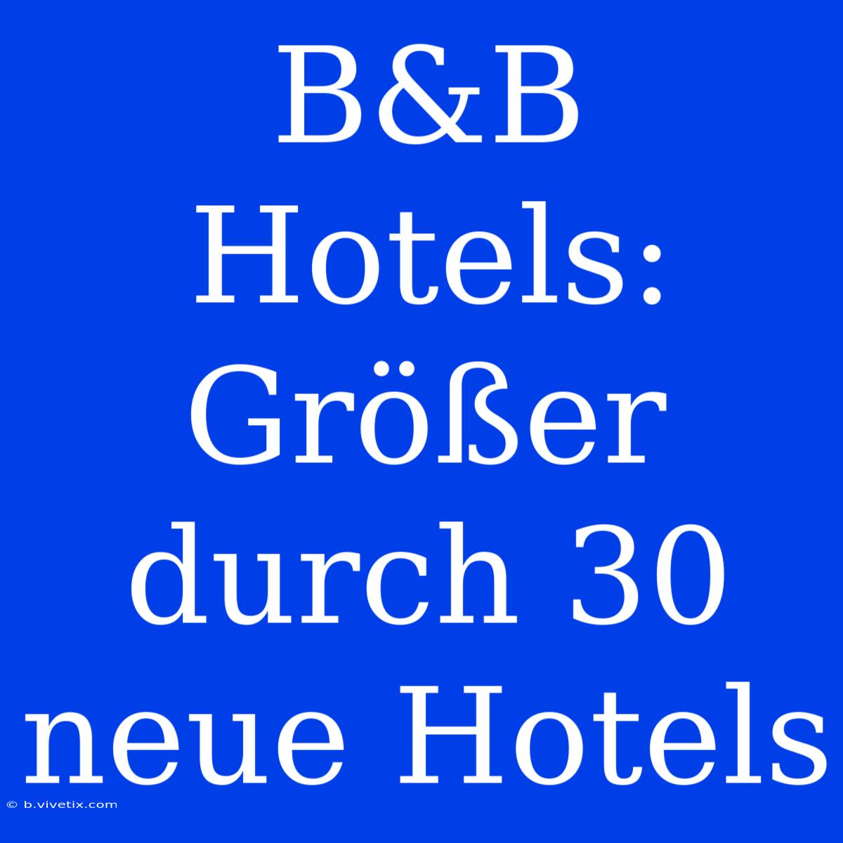 B&B Hotels: Größer Durch 30 Neue Hotels 