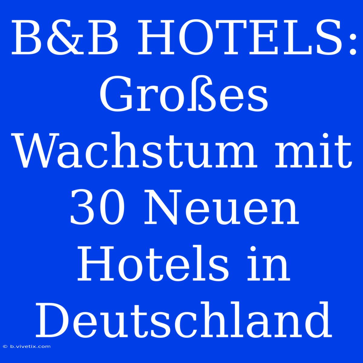 B&B HOTELS: Großes Wachstum Mit 30 Neuen Hotels In Deutschland