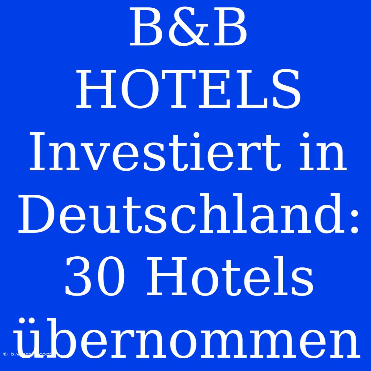 B&B HOTELS Investiert In Deutschland: 30 Hotels Übernommen