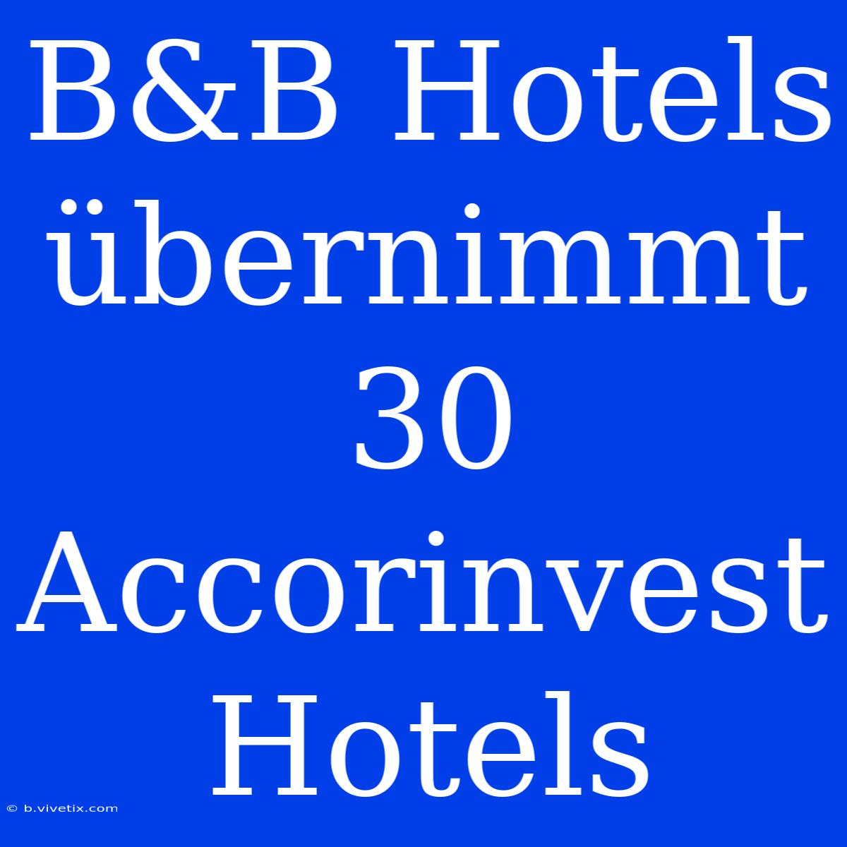 B&B Hotels Übernimmt 30 Accorinvest Hotels