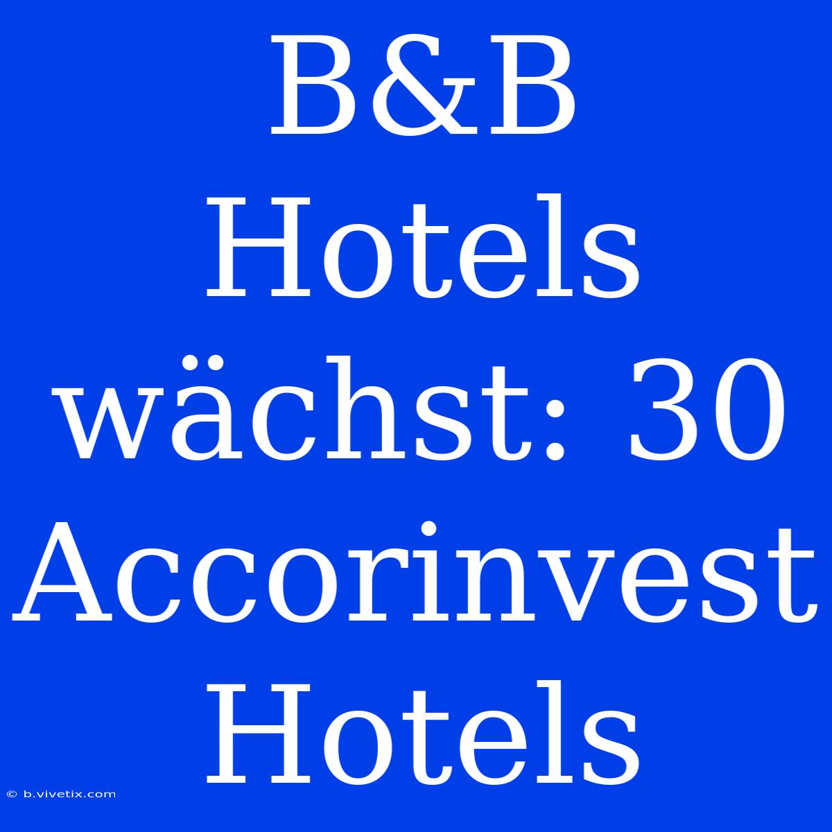 B&B Hotels Wächst: 30 Accorinvest Hotels