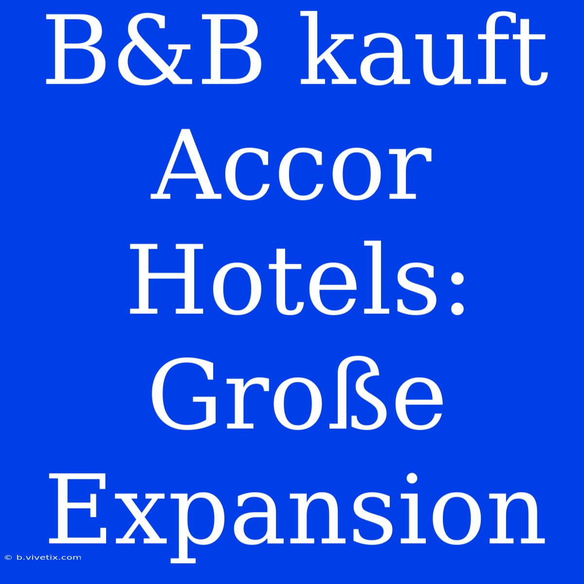 B&B Kauft Accor Hotels: Große Expansion