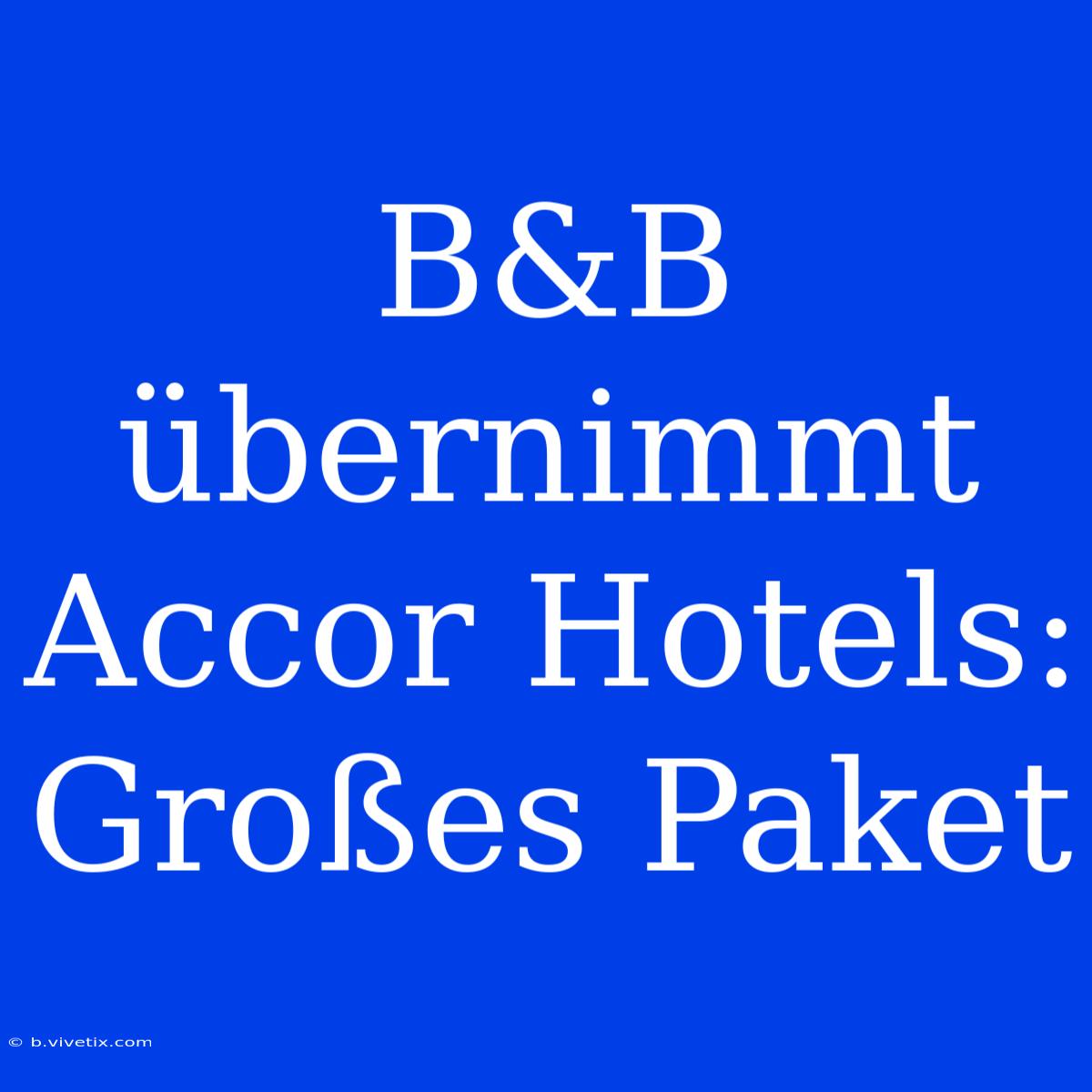 B&B Übernimmt Accor Hotels: Großes Paket