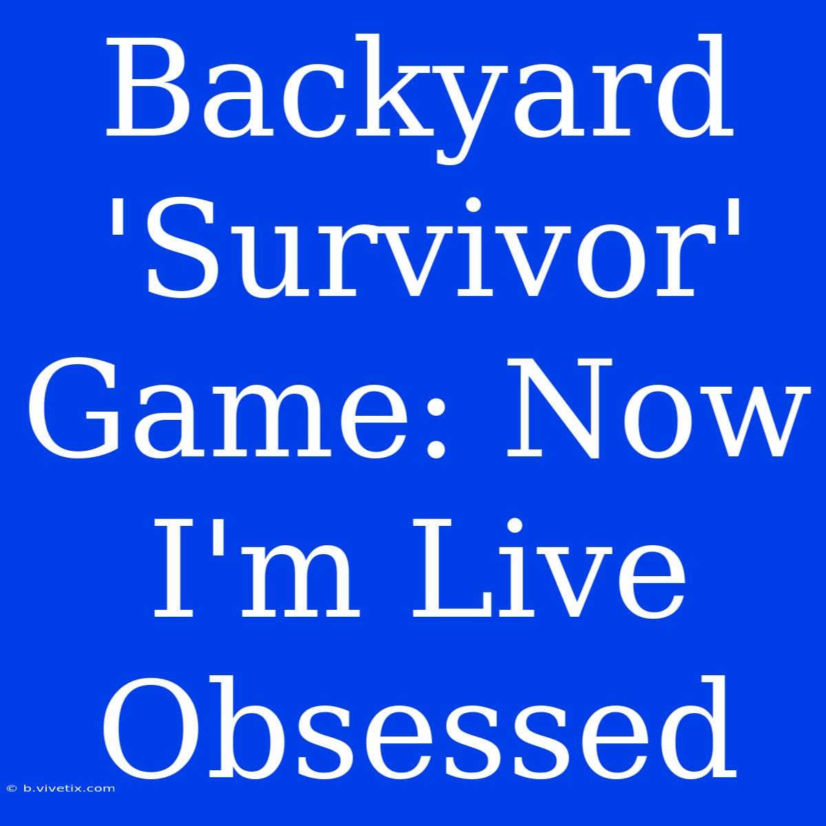 Backyard 'Survivor' Game: Now I'm Live Obsessed