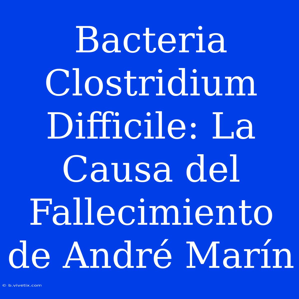 Bacteria Clostridium Difficile: La Causa Del Fallecimiento De André Marín