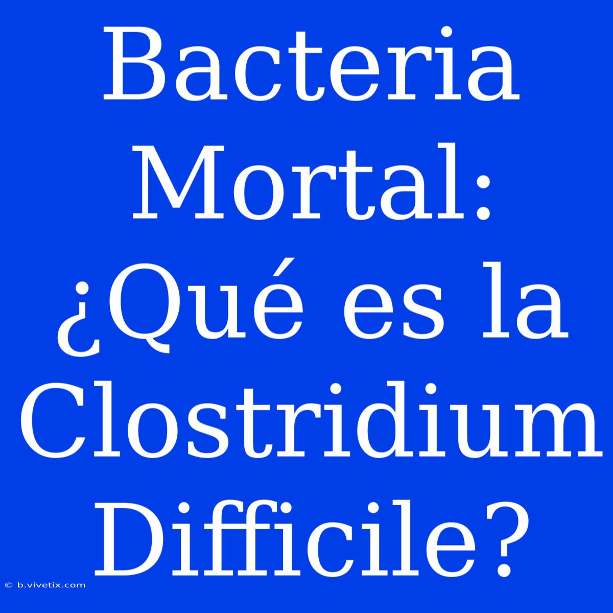 Bacteria Mortal: ¿Qué Es La Clostridium Difficile?