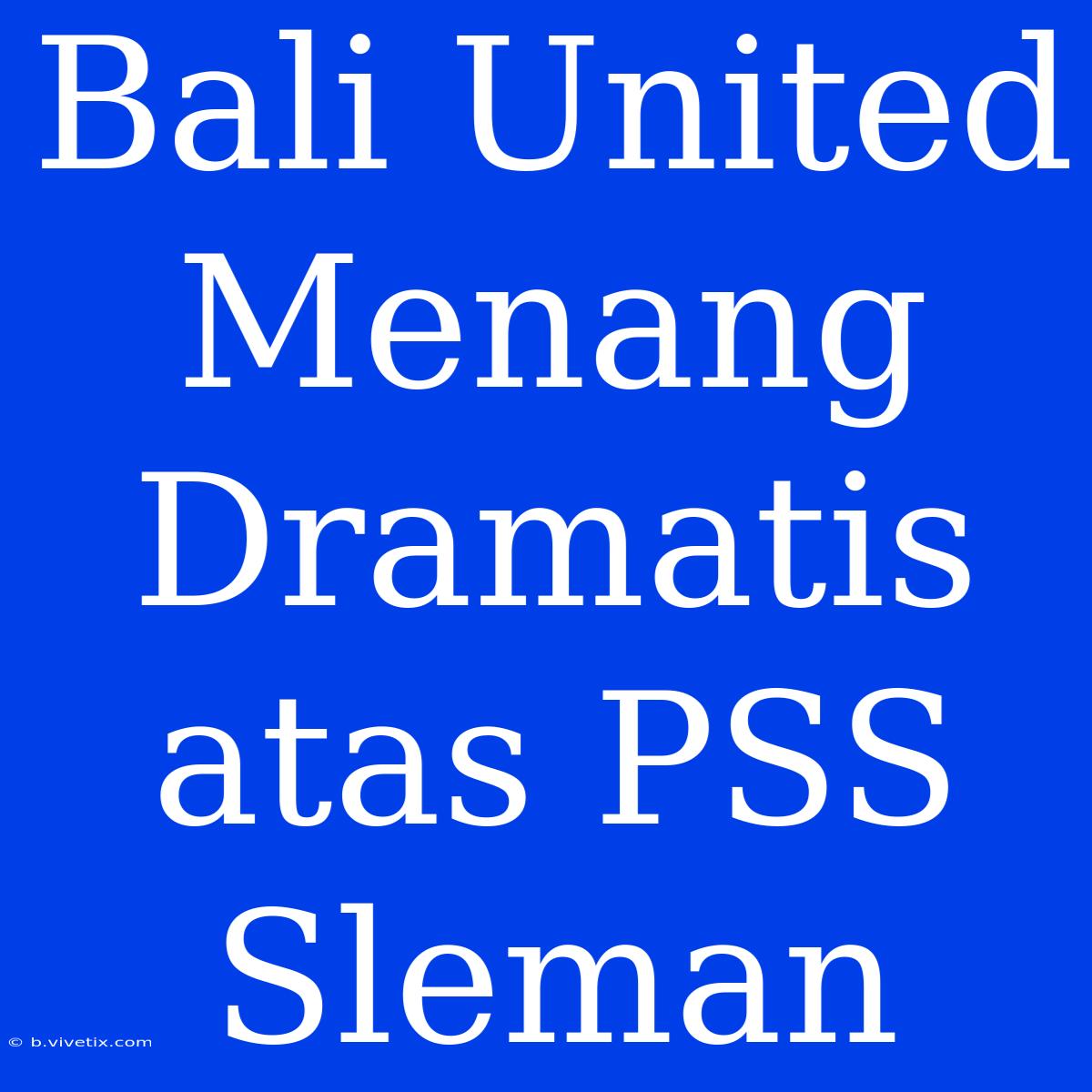 Bali United Menang Dramatis Atas PSS Sleman