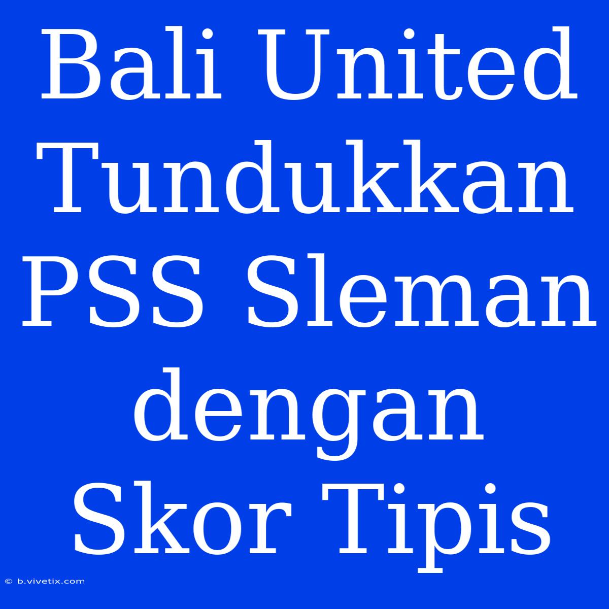 Bali United Tundukkan PSS Sleman Dengan Skor Tipis