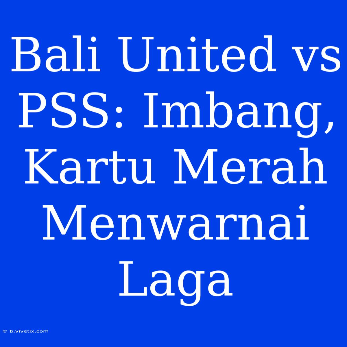 Bali United Vs PSS: Imbang, Kartu Merah Menwarnai Laga