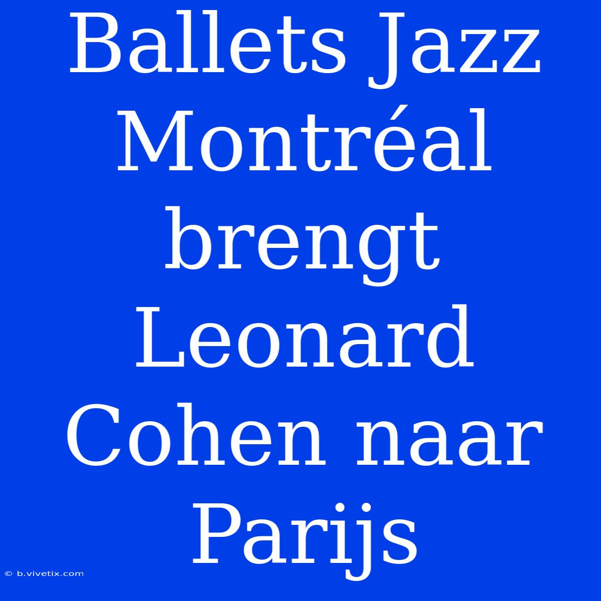 Ballets Jazz Montréal Brengt Leonard Cohen Naar Parijs