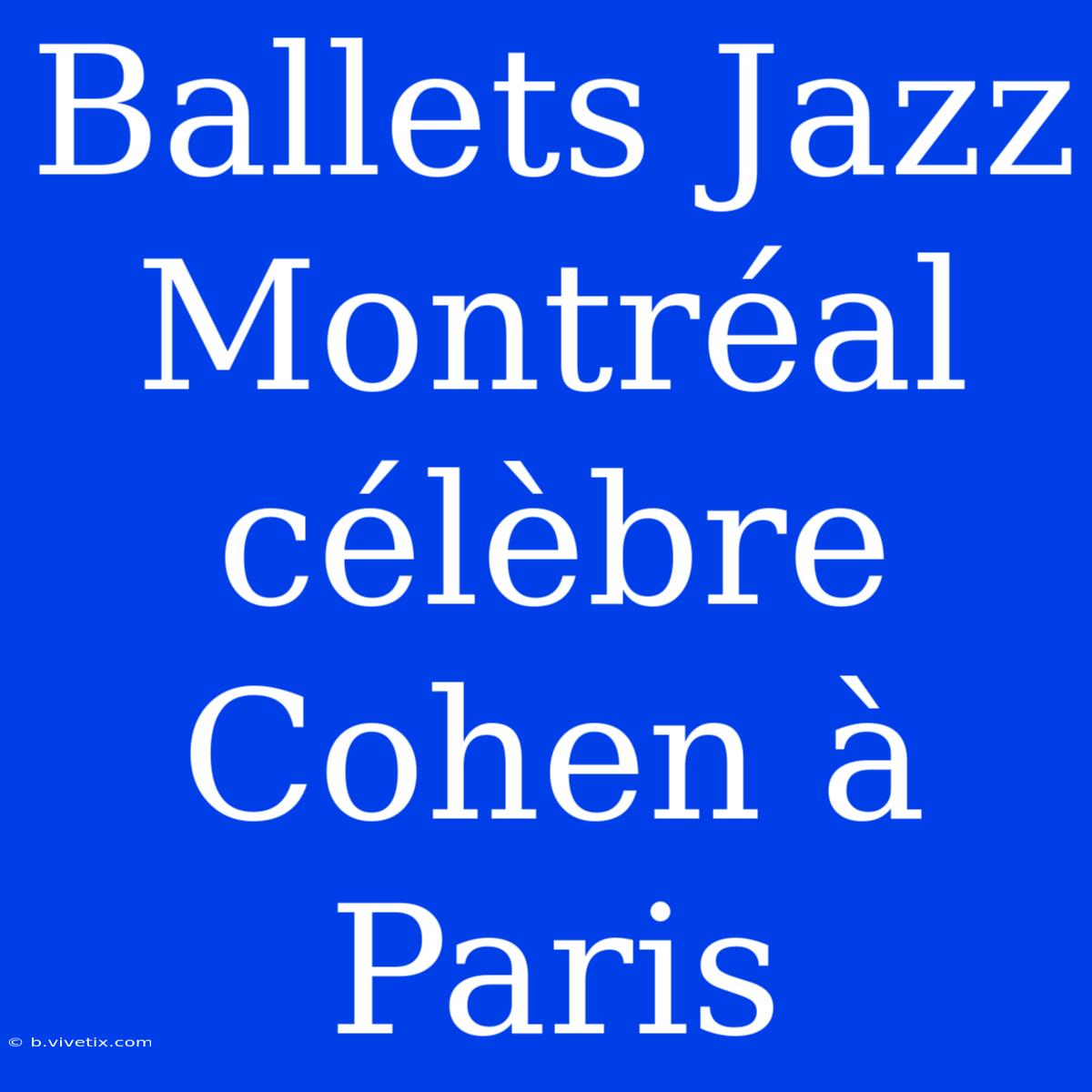 Ballets Jazz Montréal Célèbre Cohen À Paris