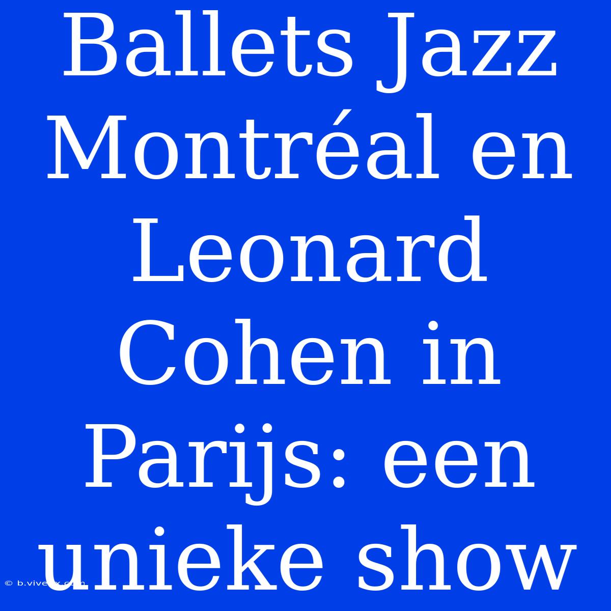 Ballets Jazz Montréal En Leonard Cohen In Parijs: Een Unieke Show