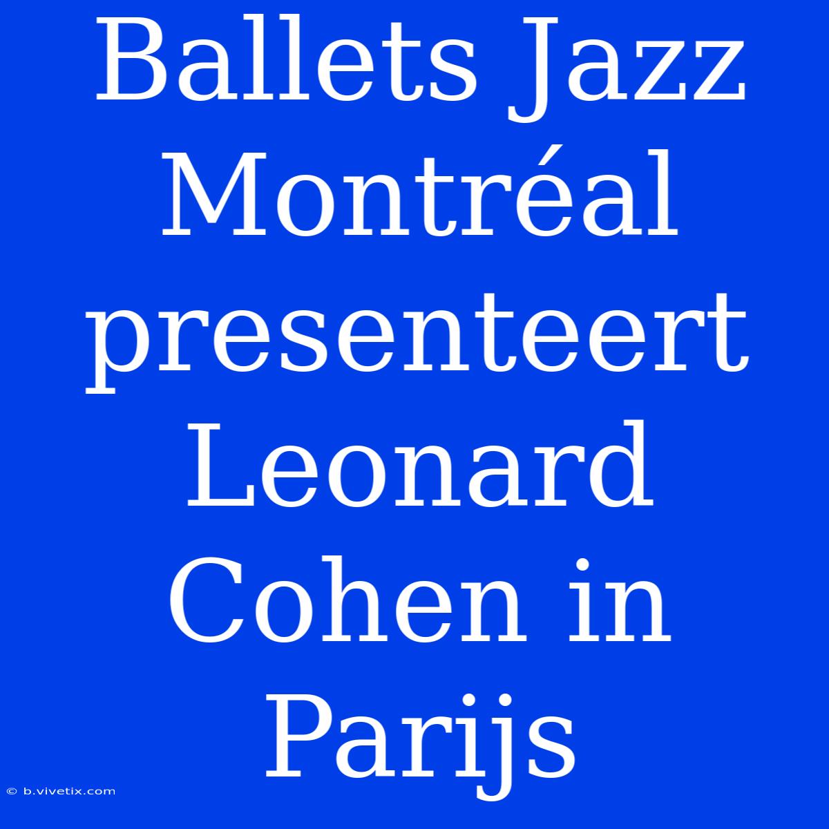 Ballets Jazz Montréal Presenteert Leonard Cohen In Parijs