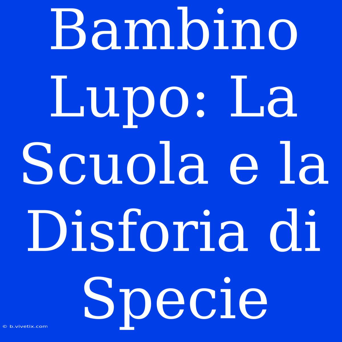 Bambino Lupo: La Scuola E La Disforia Di Specie