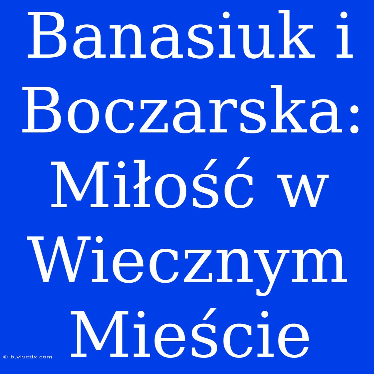 Banasiuk I Boczarska: Miłość W Wiecznym Mieście 