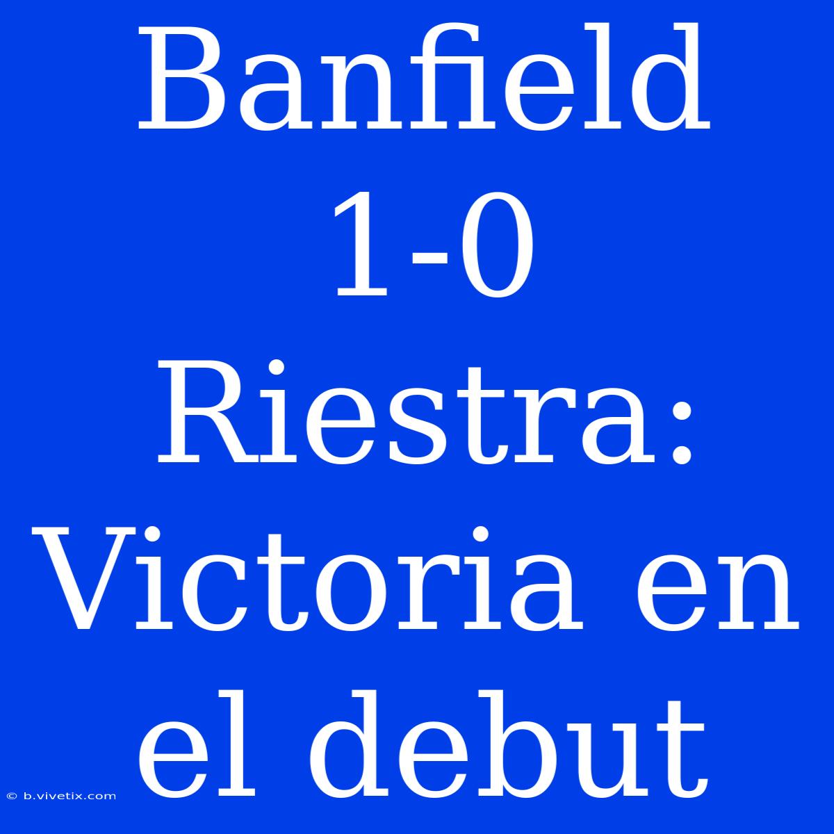 Banfield 1-0 Riestra: Victoria En El Debut