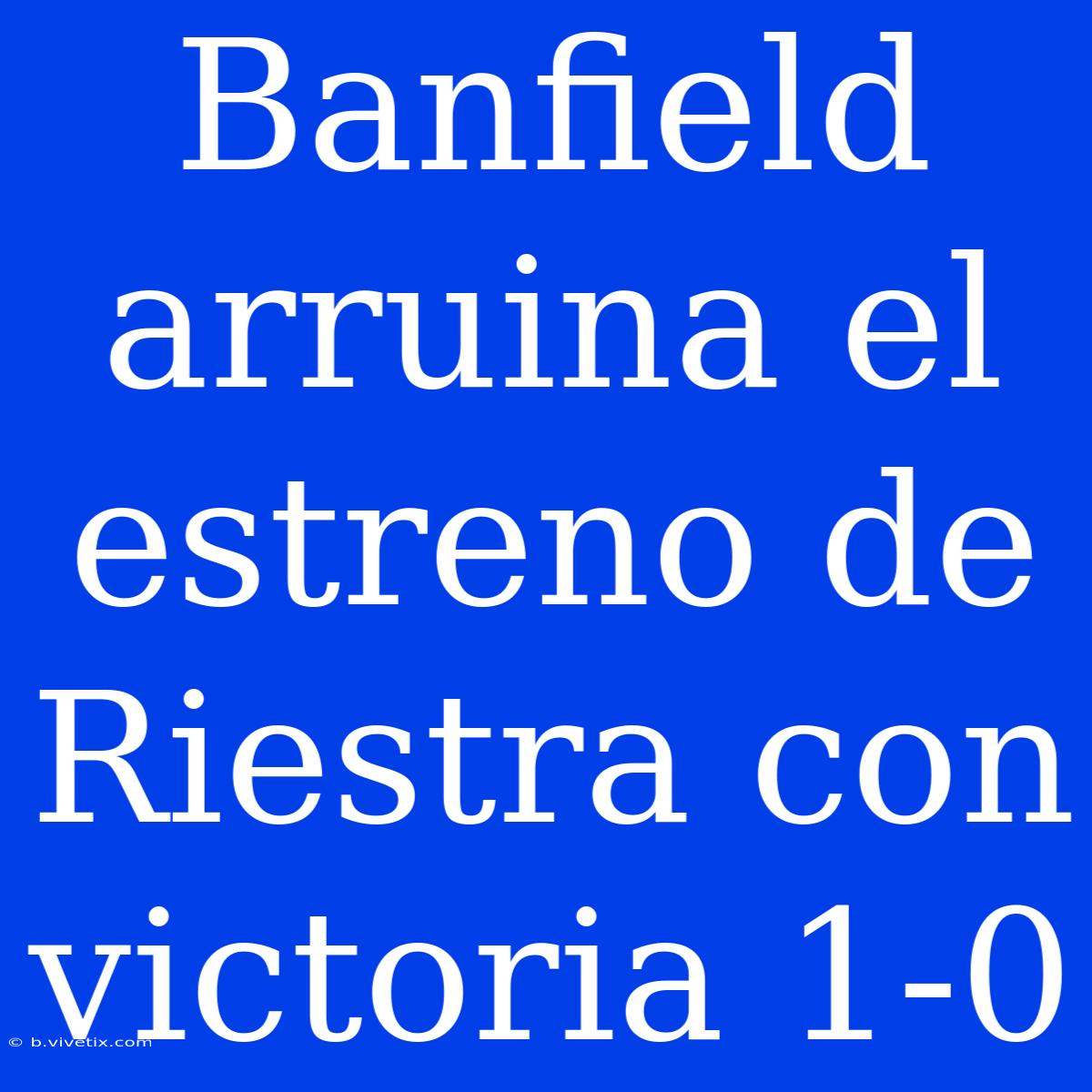 Banfield Arruina El Estreno De Riestra Con Victoria 1-0