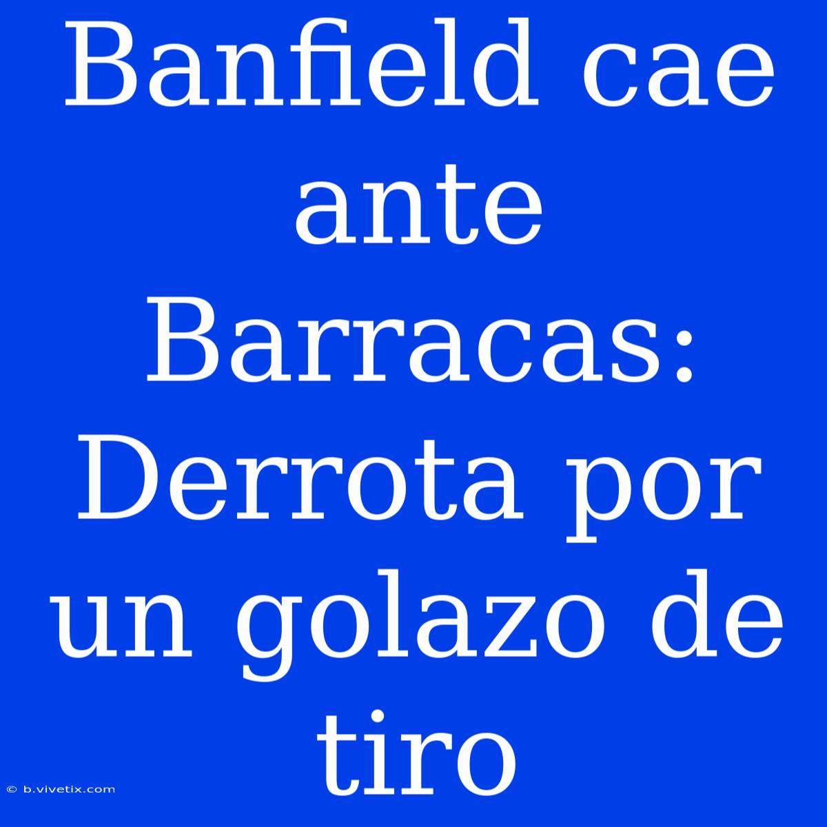 Banfield Cae Ante Barracas: Derrota Por Un Golazo De Tiro