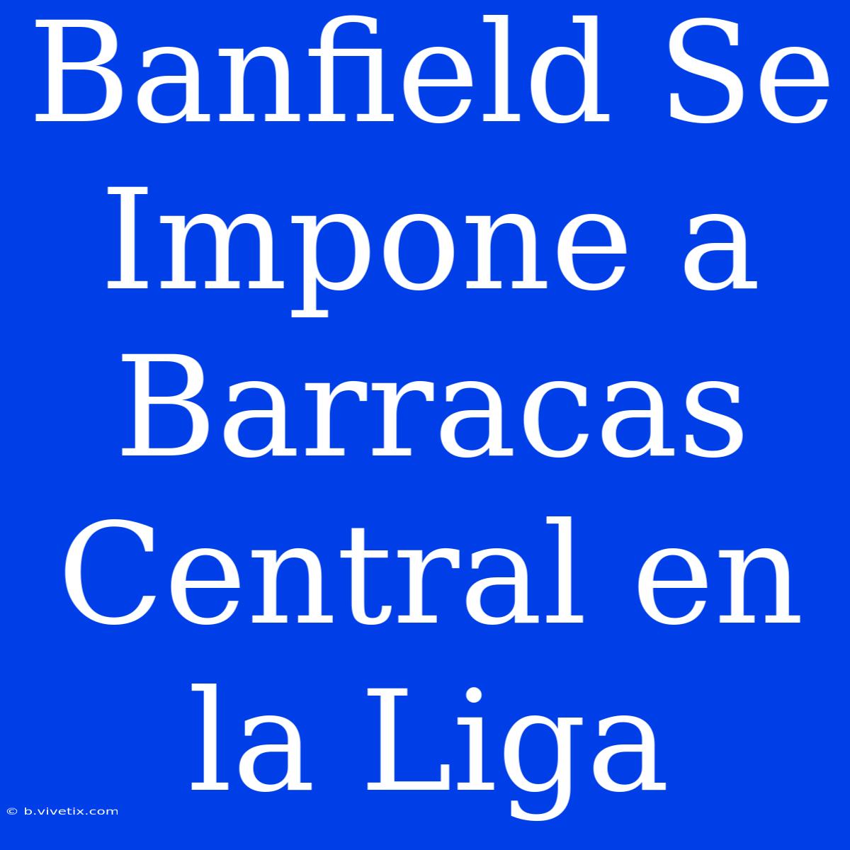 Banfield Se Impone A Barracas Central En La Liga