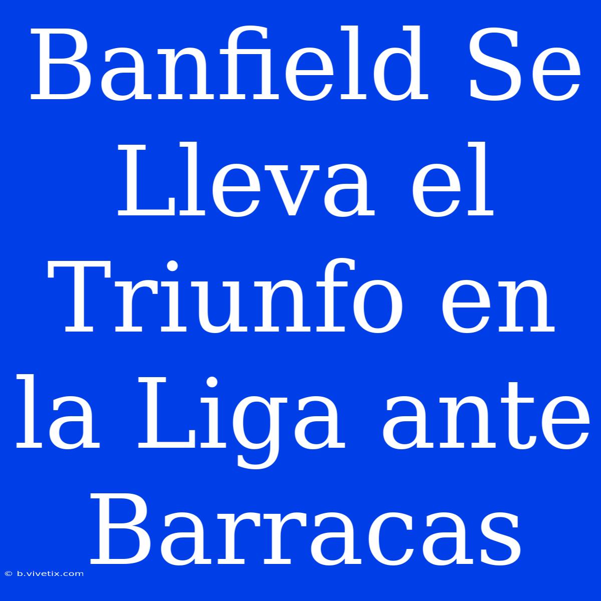 Banfield Se Lleva El Triunfo En La Liga Ante Barracas