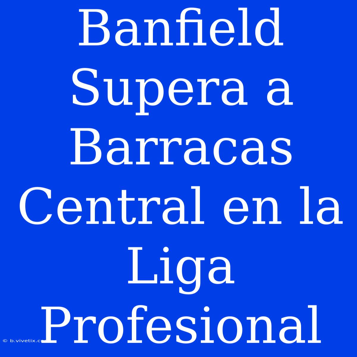 Banfield Supera A Barracas Central En La Liga Profesional