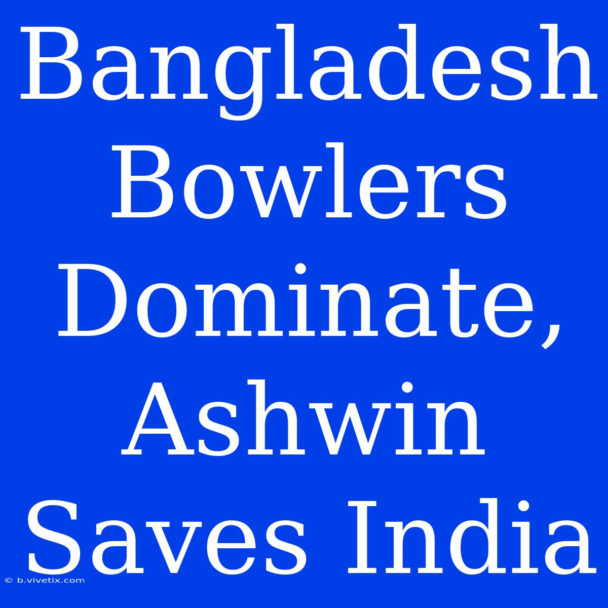 Bangladesh Bowlers Dominate, Ashwin Saves India