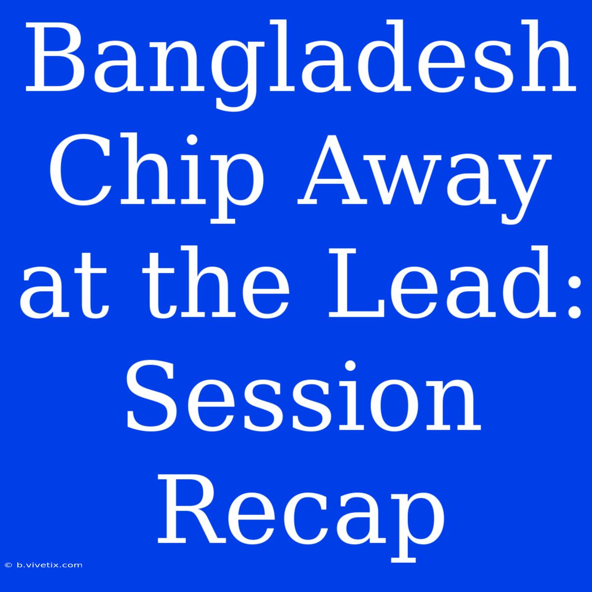 Bangladesh Chip Away At The Lead: Session Recap