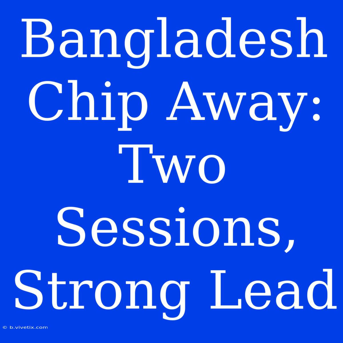 Bangladesh Chip Away: Two Sessions, Strong Lead