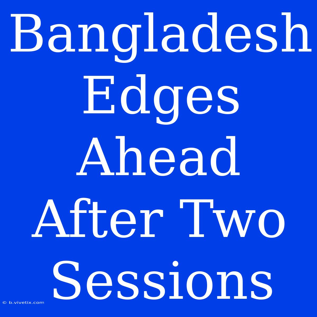 Bangladesh Edges Ahead After Two Sessions