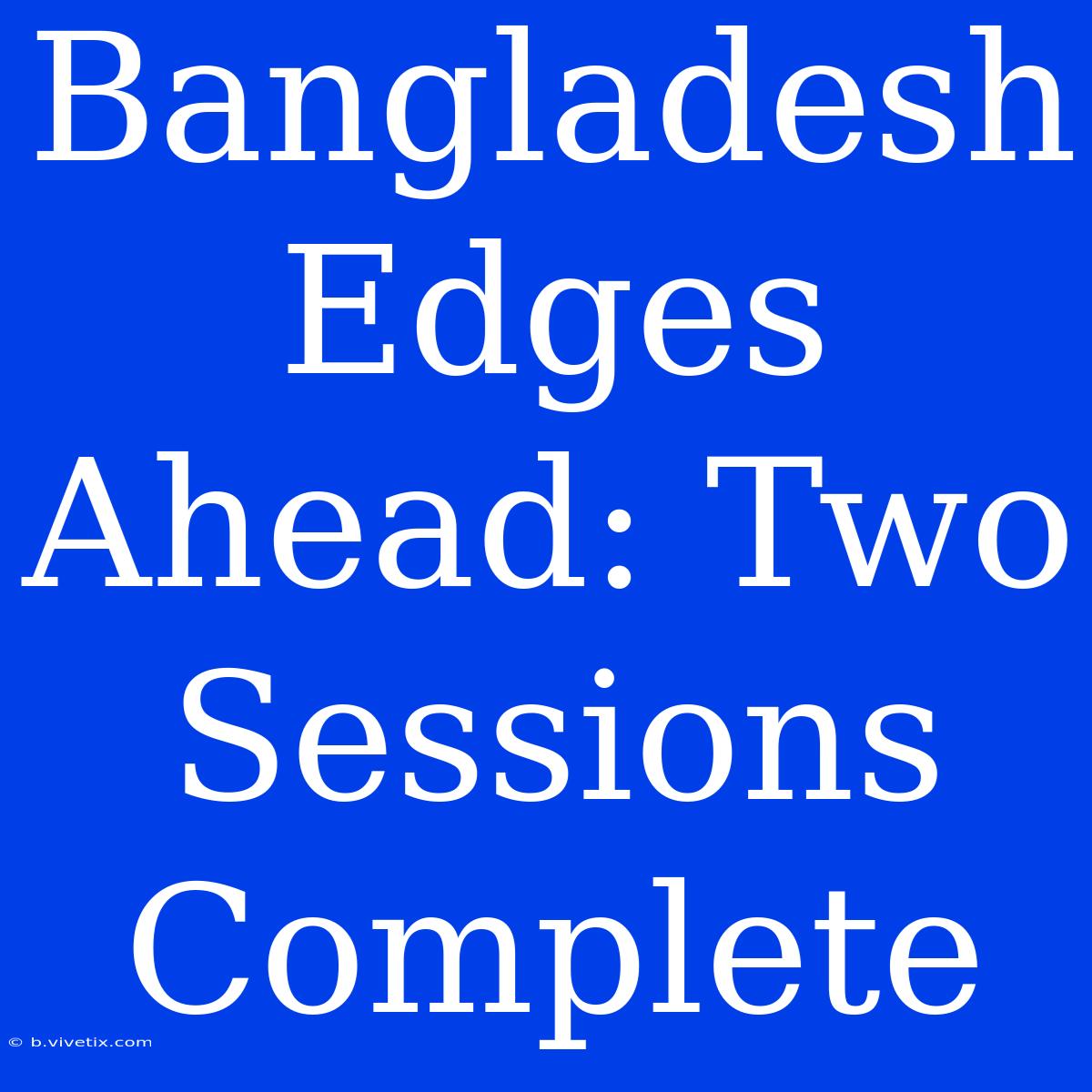 Bangladesh Edges Ahead: Two Sessions Complete