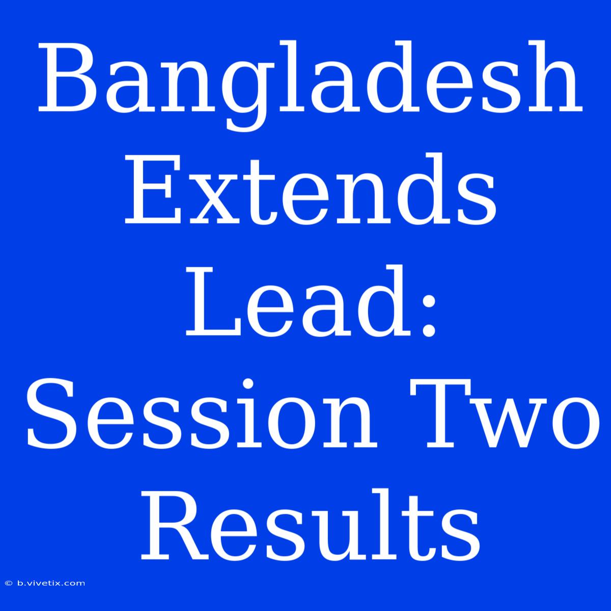 Bangladesh Extends Lead: Session Two Results