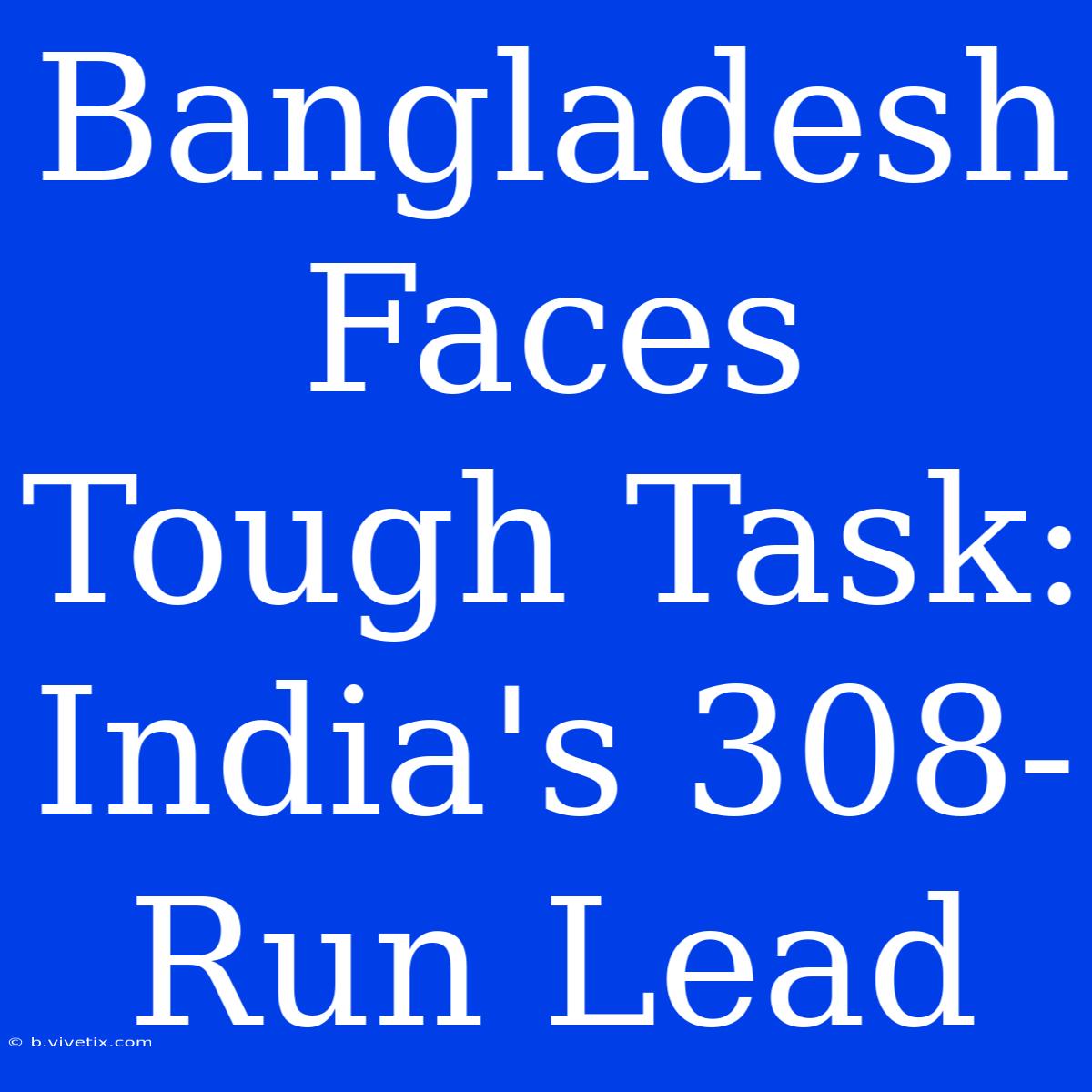 Bangladesh Faces Tough Task: India's 308-Run Lead