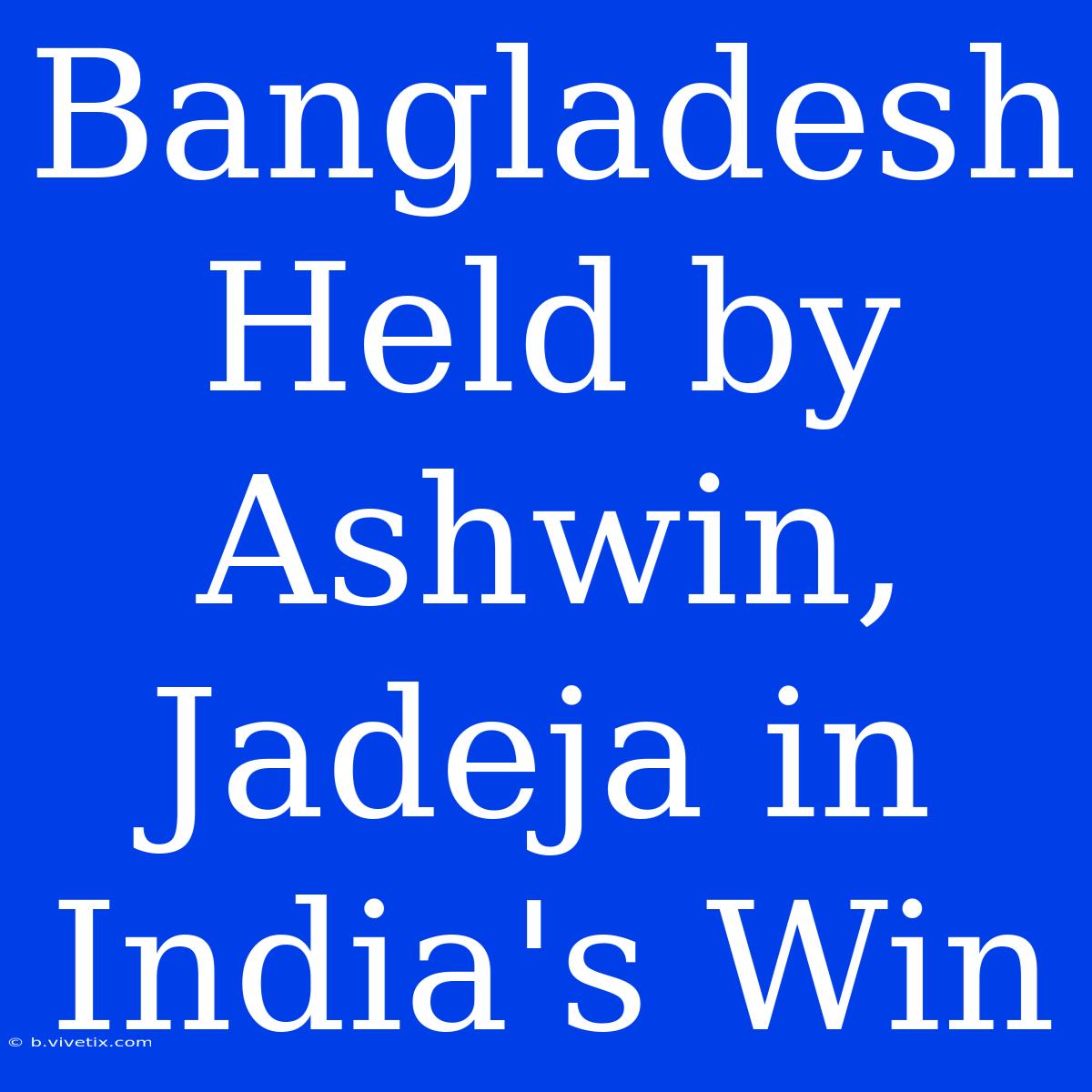 Bangladesh Held By Ashwin, Jadeja In India's Win