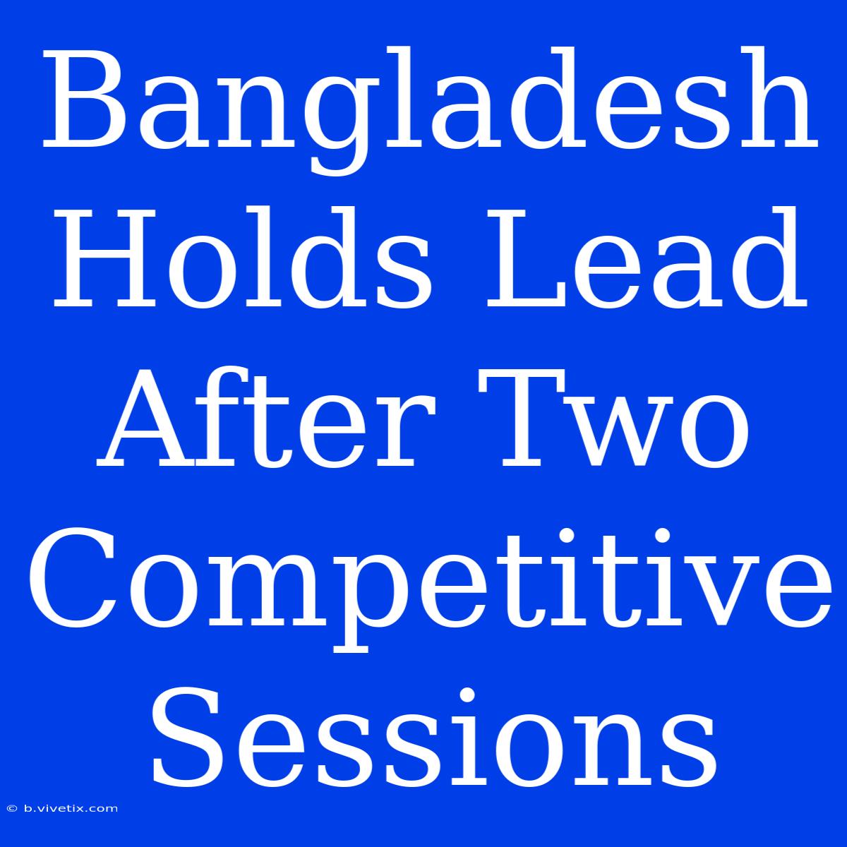 Bangladesh Holds Lead After Two Competitive Sessions